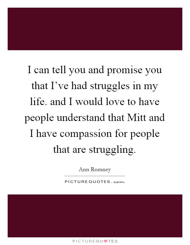 I can tell you and promise you that I've had struggles in my life. and I would love to have people understand that Mitt and I have compassion for people that are struggling Picture Quote #1