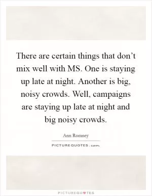 There are certain things that don’t mix well with MS. One is staying up late at night. Another is big, noisy crowds. Well, campaigns are staying up late at night and big noisy crowds Picture Quote #1