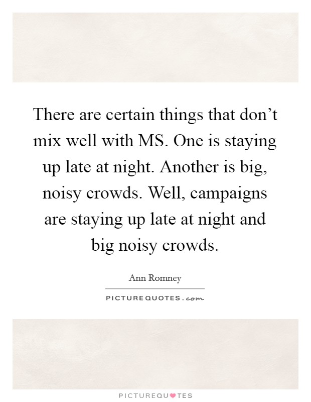 There are certain things that don't mix well with MS. One is staying up late at night. Another is big, noisy crowds. Well, campaigns are staying up late at night and big noisy crowds Picture Quote #1