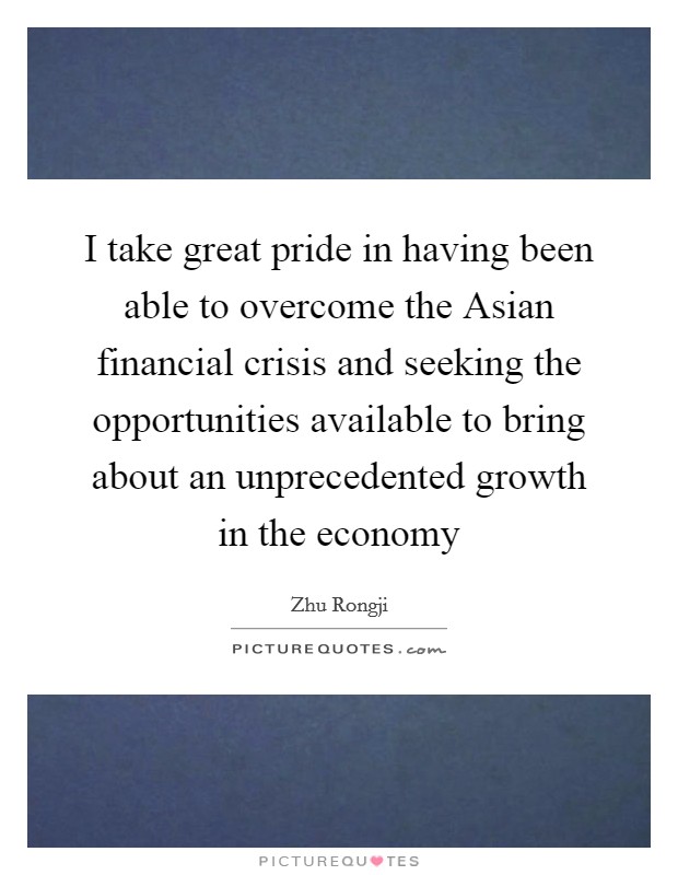 I take great pride in having been able to overcome the Asian financial crisis and seeking the opportunities available to bring about an unprecedented growth in the economy Picture Quote #1