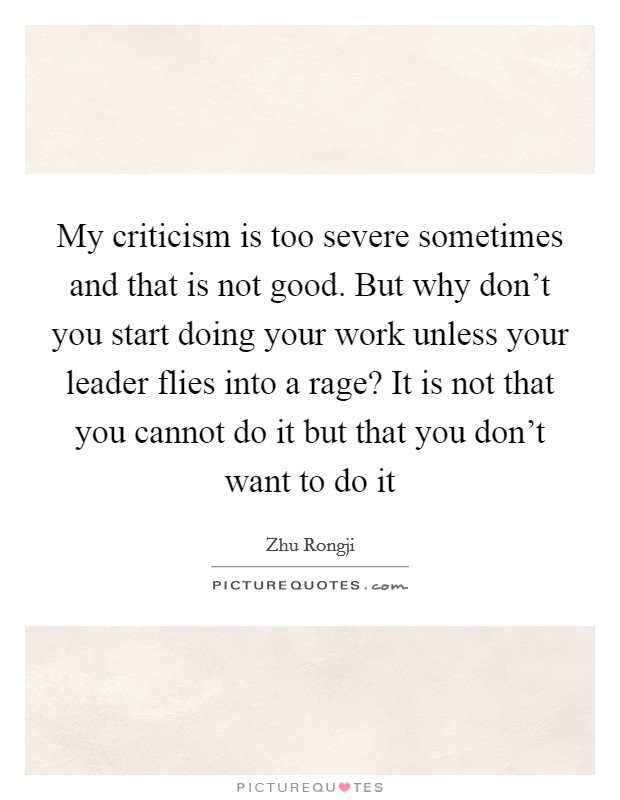 My criticism is too severe sometimes and that is not good. But why don't you start doing your work unless your leader flies into a rage? It is not that you cannot do it but that you don't want to do it Picture Quote #1