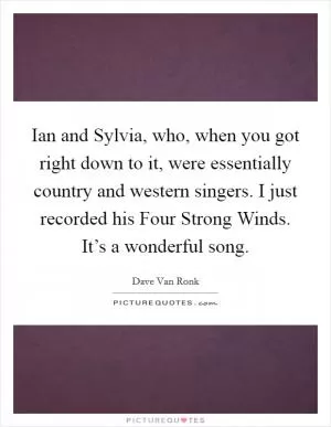 Ian and Sylvia, who, when you got right down to it, were essentially country and western singers. I just recorded his Four Strong Winds. It’s a wonderful song Picture Quote #1