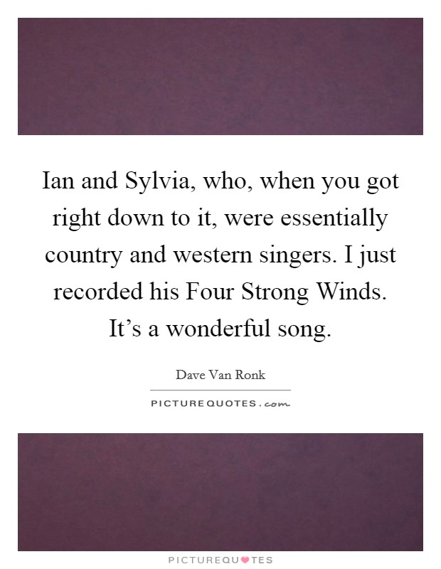 Ian and Sylvia, who, when you got right down to it, were essentially country and western singers. I just recorded his Four Strong Winds. It's a wonderful song Picture Quote #1