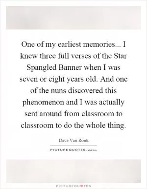 One of my earliest memories... I knew three full verses of the Star Spangled Banner when I was seven or eight years old. And one of the nuns discovered this phenomenon and I was actually sent around from classroom to classroom to do the whole thing Picture Quote #1
