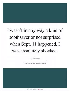 I wasn’t in any way a kind of soothsayer or not surprised when Sept. 11 happened. I was absolutely shocked Picture Quote #1