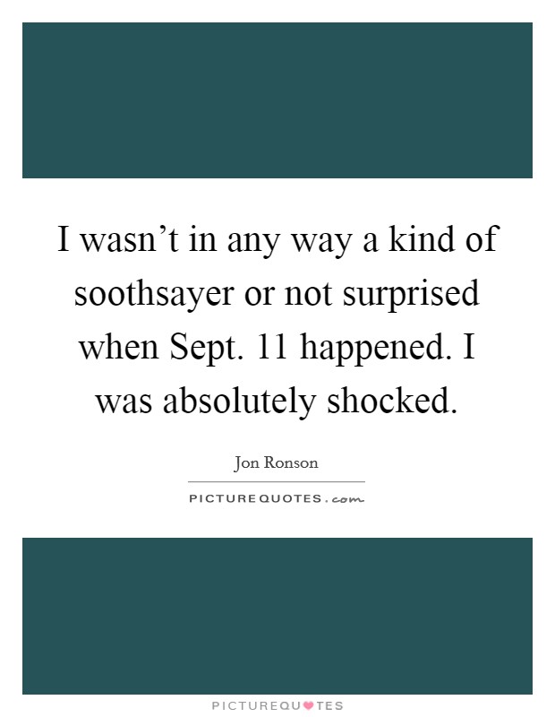 I wasn’t in any way a kind of soothsayer or not surprised when Sept. 11 happened. I was absolutely shocked Picture Quote #1