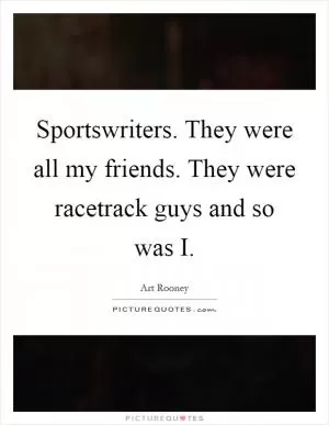 Sportswriters. They were all my friends. They were racetrack guys and so was I Picture Quote #1