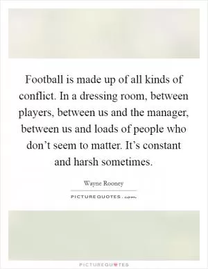 Football is made up of all kinds of conflict. In a dressing room, between players, between us and the manager, between us and loads of people who don’t seem to matter. It’s constant and harsh sometimes Picture Quote #1