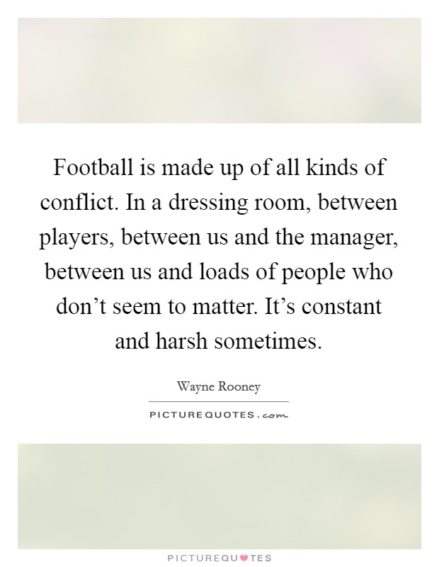 Football is made up of all kinds of conflict. In a dressing room, between players, between us and the manager, between us and loads of people who don't seem to matter. It's constant and harsh sometimes Picture Quote #1