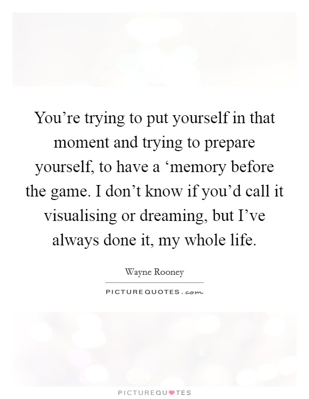 You're trying to put yourself in that moment and trying to prepare yourself, to have a ‘memory before the game. I don't know if you'd call it visualising or dreaming, but I've always done it, my whole life Picture Quote #1