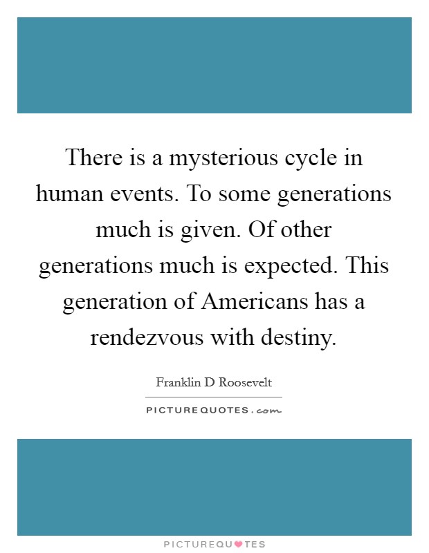 There is a mysterious cycle in human events. To some generations much is given. Of other generations much is expected. This generation of Americans has a rendezvous with destiny Picture Quote #1