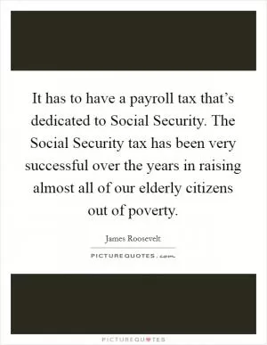 It has to have a payroll tax that’s dedicated to Social Security. The Social Security tax has been very successful over the years in raising almost all of our elderly citizens out of poverty Picture Quote #1