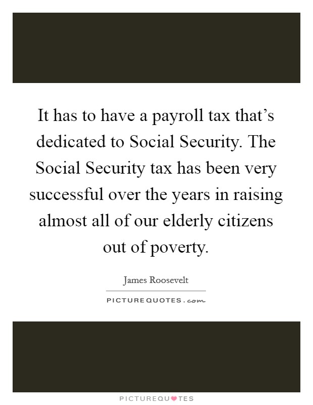 It has to have a payroll tax that's dedicated to Social Security. The Social Security tax has been very successful over the years in raising almost all of our elderly citizens out of poverty Picture Quote #1