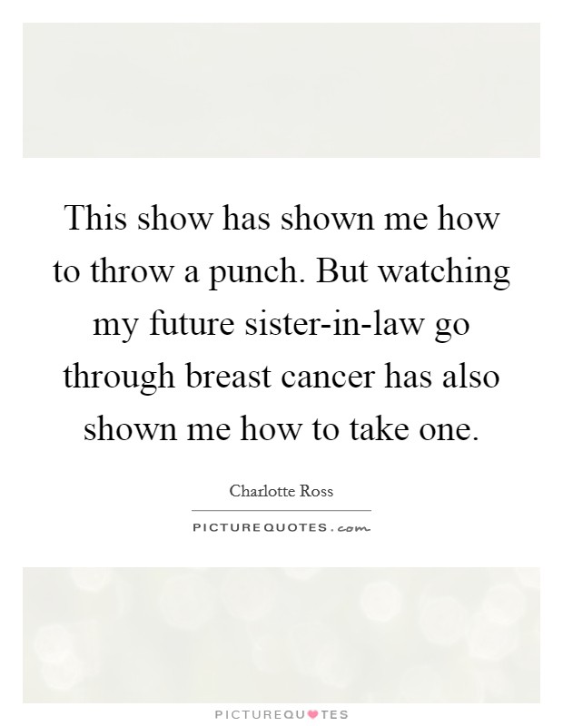 This show has shown me how to throw a punch. But watching my future sister-in-law go through breast cancer has also shown me how to take one Picture Quote #1