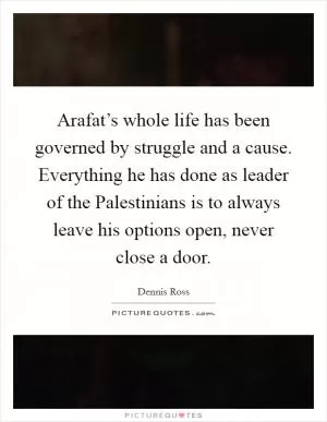 Arafat’s whole life has been governed by struggle and a cause. Everything he has done as leader of the Palestinians is to always leave his options open, never close a door Picture Quote #1