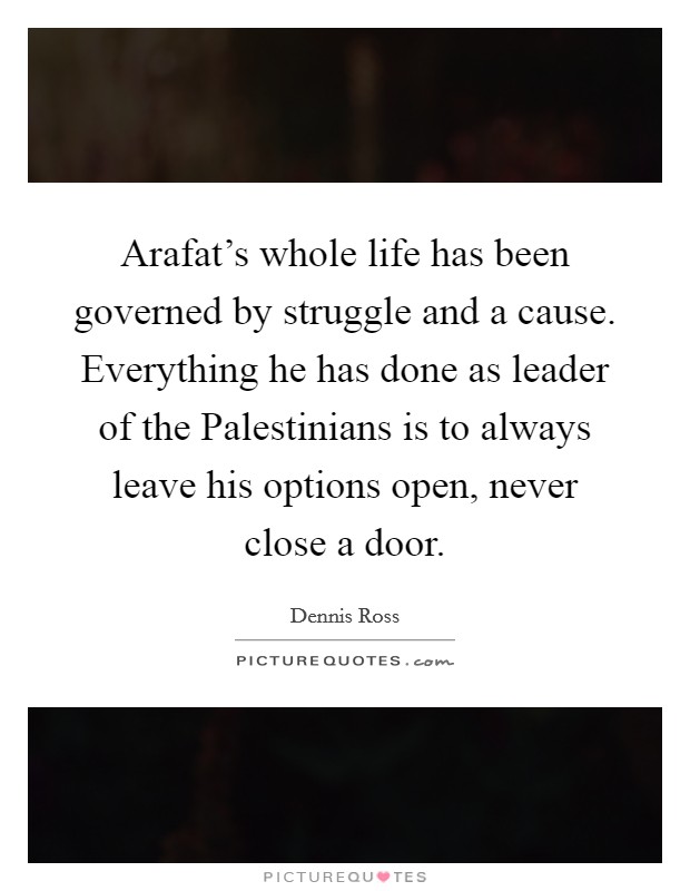 Arafat's whole life has been governed by struggle and a cause. Everything he has done as leader of the Palestinians is to always leave his options open, never close a door Picture Quote #1