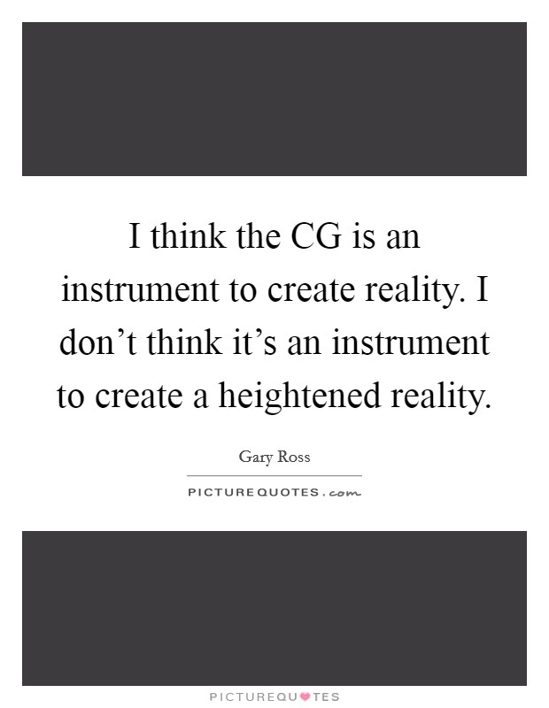 I think the CG is an instrument to create reality. I don't think it's an instrument to create a heightened reality Picture Quote #1