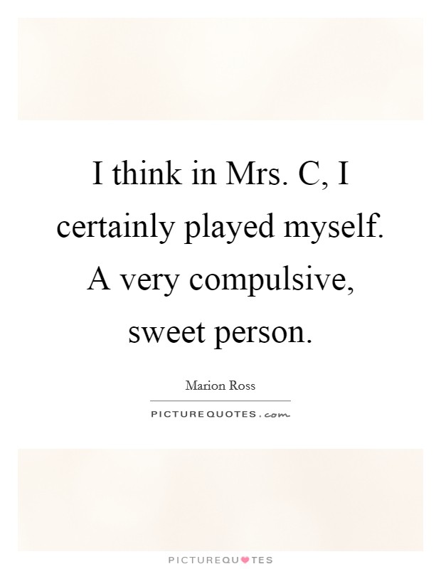 I think in Mrs. C, I certainly played myself. A very compulsive, sweet person Picture Quote #1