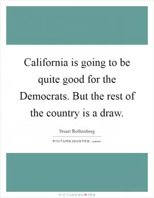 California is going to be quite good for the Democrats. But the rest of the country is a draw Picture Quote #1