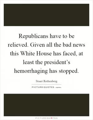 Republicans have to be relieved. Given all the bad news this White House has faced, at least the president’s hemorrhaging has stopped Picture Quote #1