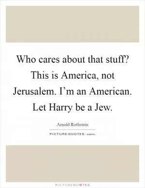 Who cares about that stuff? This is America, not Jerusalem. I’m an American. Let Harry be a Jew Picture Quote #1