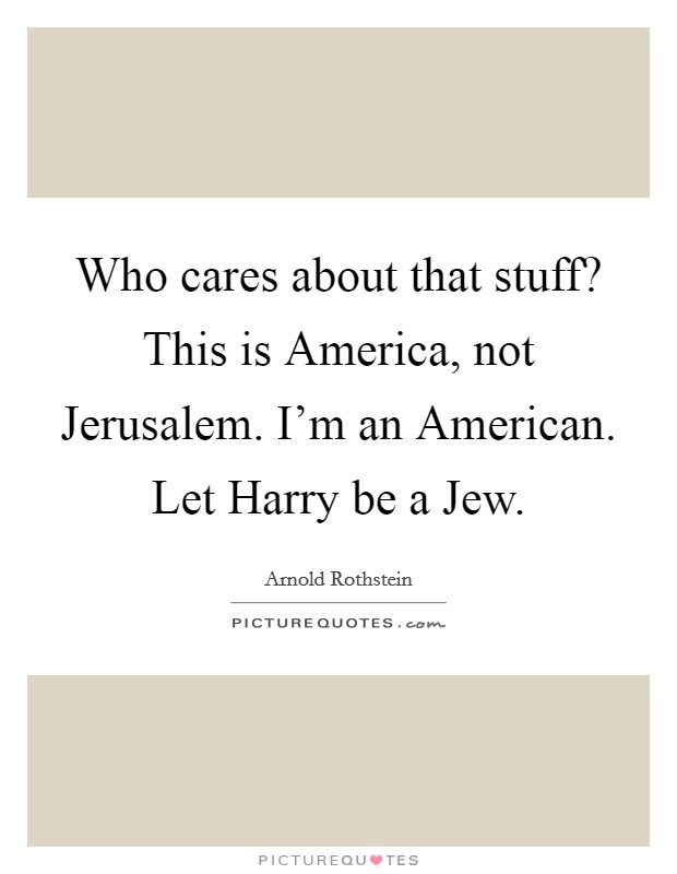 Who cares about that stuff? This is America, not Jerusalem. I'm an American. Let Harry be a Jew Picture Quote #1