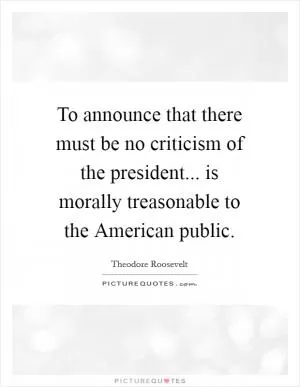 To announce that there must be no criticism of the president... is morally treasonable to the American public Picture Quote #1