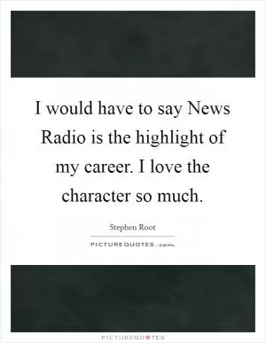 I would have to say News Radio is the highlight of my career. I love the character so much Picture Quote #1