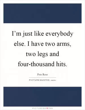 I’m just like everybody else. I have two arms, two legs and four-thousand hits Picture Quote #1