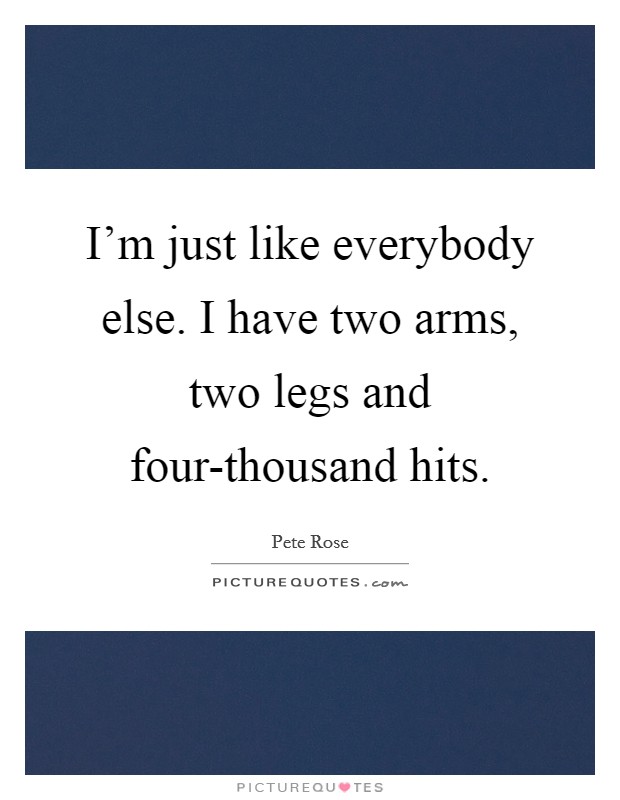 I'm just like everybody else. I have two arms, two legs and four-thousand hits Picture Quote #1
