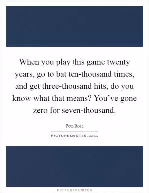 When you play this game twenty years, go to bat ten-thousand times, and get three-thousand hits, do you know what that means? You’ve gone zero for seven-thousand Picture Quote #1
