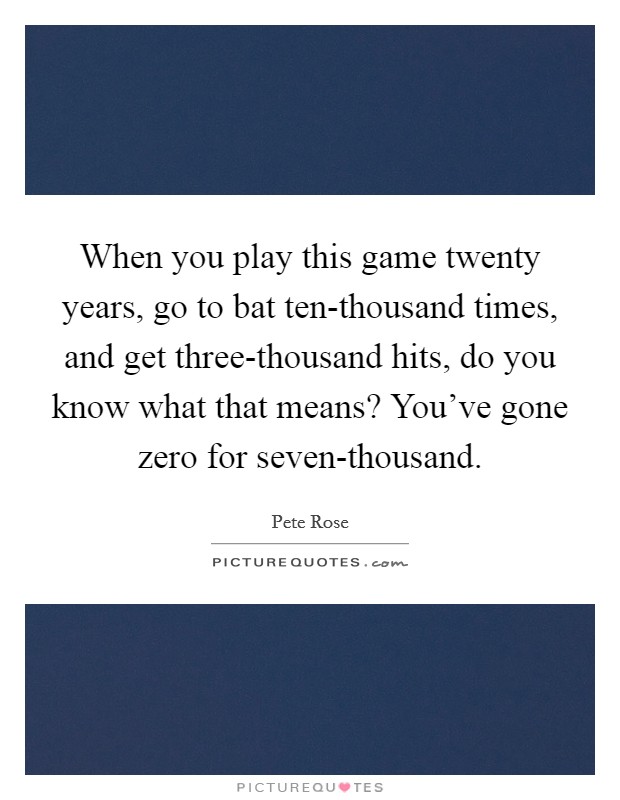 When you play this game twenty years, go to bat ten-thousand times, and get three-thousand hits, do you know what that means? You've gone zero for seven-thousand Picture Quote #1