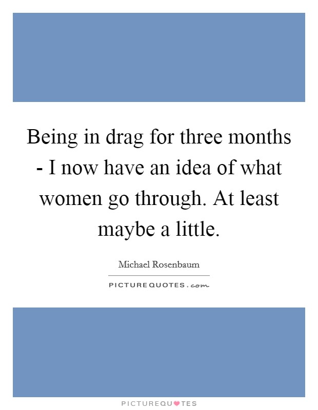 Being in drag for three months - I now have an idea of what women go through. At least maybe a little Picture Quote #1
