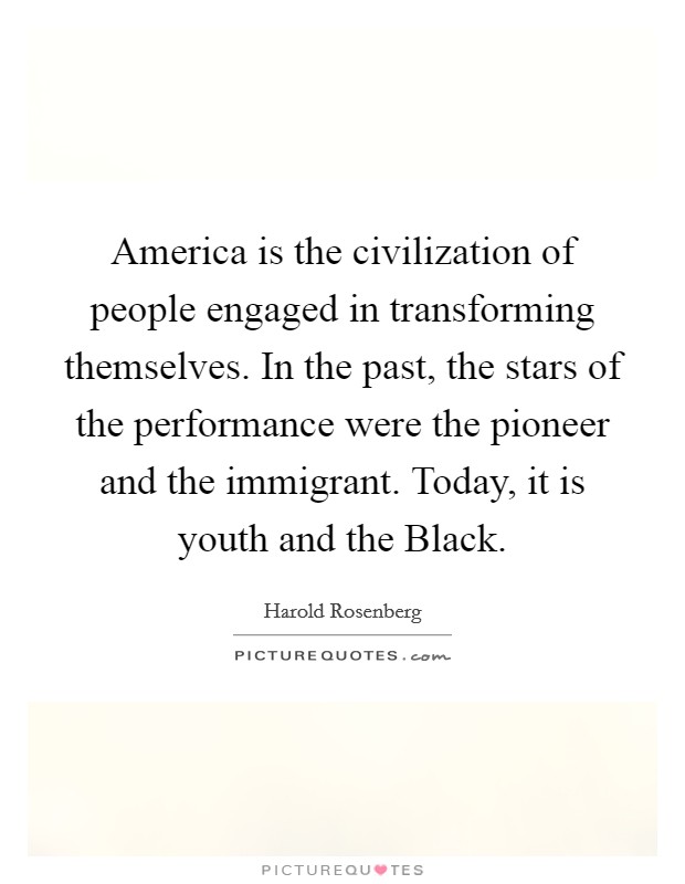 America is the civilization of people engaged in transforming themselves. In the past, the stars of the performance were the pioneer and the immigrant. Today, it is youth and the Black Picture Quote #1
