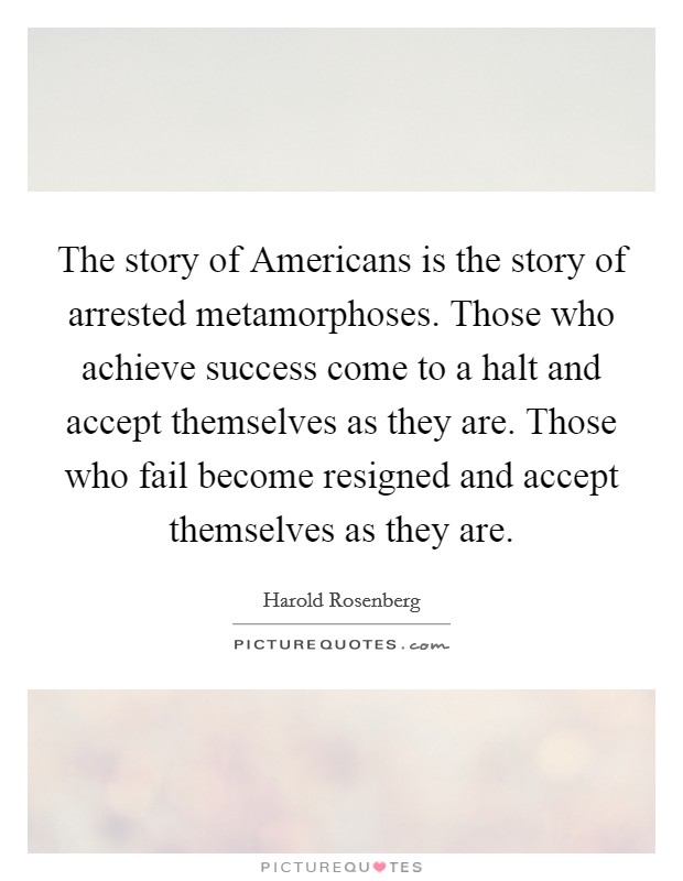The story of Americans is the story of arrested metamorphoses. Those who achieve success come to a halt and accept themselves as they are. Those who fail become resigned and accept themselves as they are Picture Quote #1