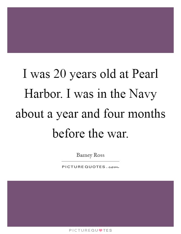 I was 20 years old at Pearl Harbor. I was in the Navy about a year and four months before the war Picture Quote #1
