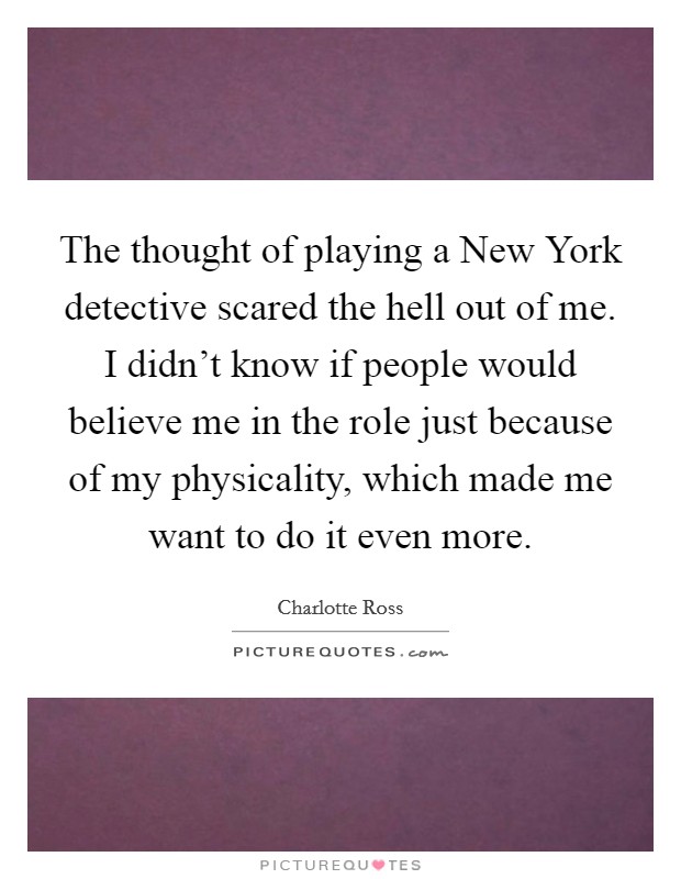 The thought of playing a New York detective scared the hell out of me. I didn't know if people would believe me in the role just because of my physicality, which made me want to do it even more Picture Quote #1