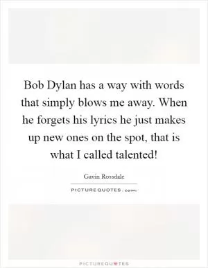 Bob Dylan has a way with words that simply blows me away. When he forgets his lyrics he just makes up new ones on the spot, that is what I called talented! Picture Quote #1