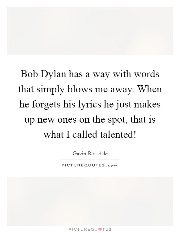 Bob Dylan has a way with words that simply blows me away. When he forgets his lyrics he just makes up new ones on the spot, that is what I called talented! Picture Quote #1