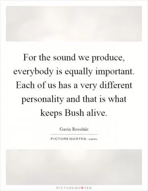 For the sound we produce, everybody is equally important. Each of us has a very different personality and that is what keeps Bush alive Picture Quote #1