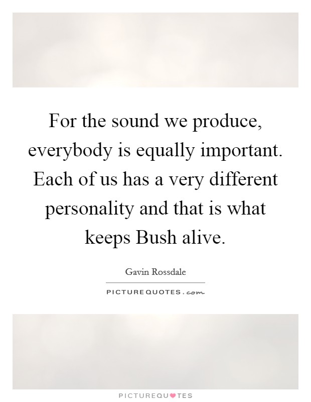 For the sound we produce, everybody is equally important. Each of us has a very different personality and that is what keeps Bush alive Picture Quote #1
