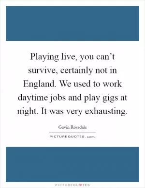 Playing live, you can’t survive, certainly not in England. We used to work daytime jobs and play gigs at night. It was very exhausting Picture Quote #1