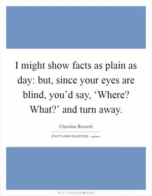 I might show facts as plain as day: but, since your eyes are blind, you’d say, ‘Where? What?’ and turn away Picture Quote #1