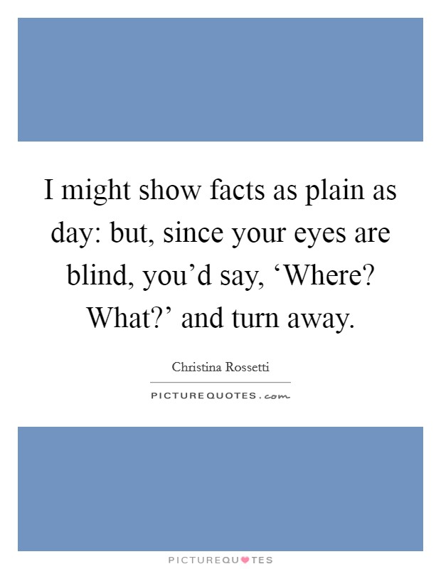 I might show facts as plain as day: but, since your eyes are blind, you'd say, ‘Where? What?' and turn away Picture Quote #1