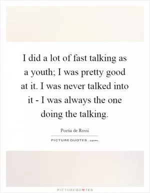 I did a lot of fast talking as a youth; I was pretty good at it. I was never talked into it - I was always the one doing the talking Picture Quote #1