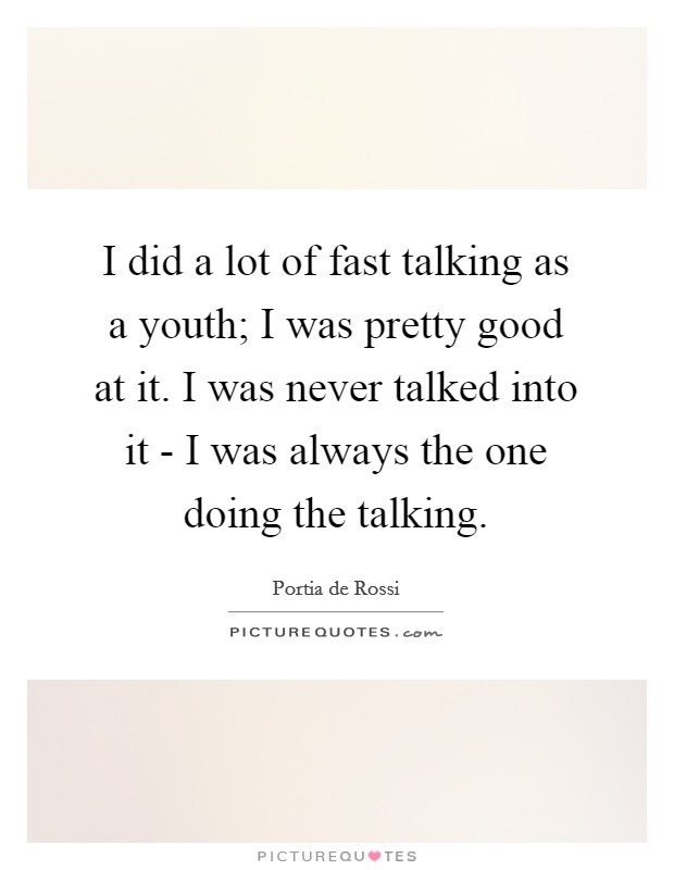 I did a lot of fast talking as a youth; I was pretty good at it. I was never talked into it - I was always the one doing the talking Picture Quote #1