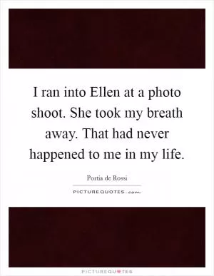 I ran into Ellen at a photo shoot. She took my breath away. That had never happened to me in my life Picture Quote #1