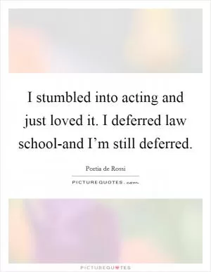 I stumbled into acting and just loved it. I deferred law school-and I’m still deferred Picture Quote #1
