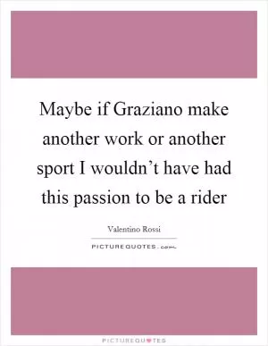 Maybe if Graziano make another work or another sport I wouldn’t have had this passion to be a rider Picture Quote #1