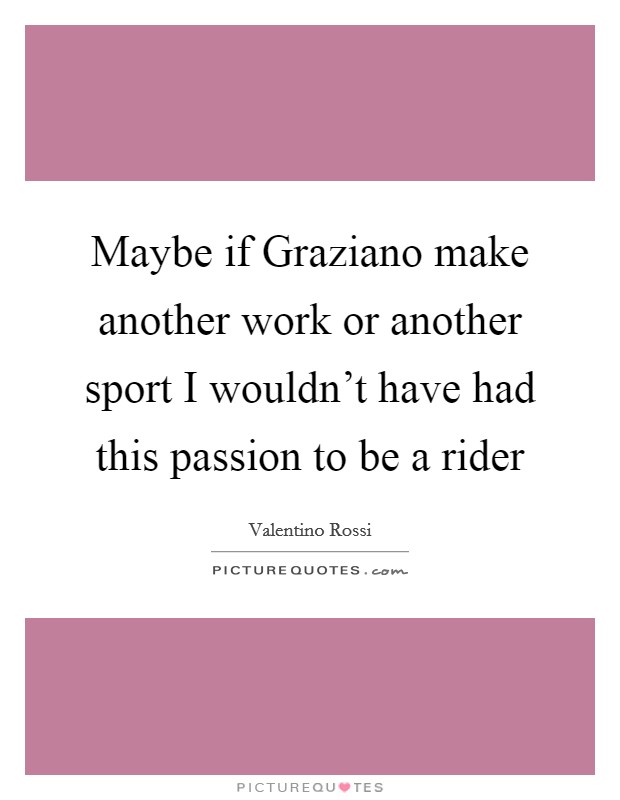 Maybe if Graziano make another work or another sport I wouldn't have had this passion to be a rider Picture Quote #1
